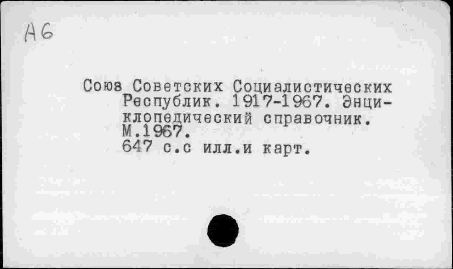 ﻿Союз Советских Социалистических Республик. 1917-1967. Энциклопедический справочник. М.1967.
647 с.с илл.и карт.